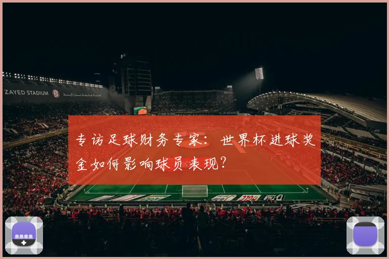 专访足球财务专家：世界杯进球奖金如何影响球员表现？