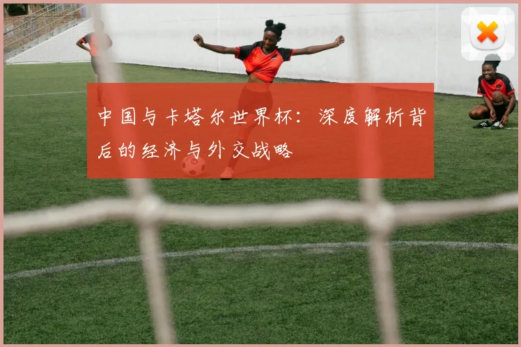 中国与卡塔尔世界杯：深度解析背后的经济与外交战略