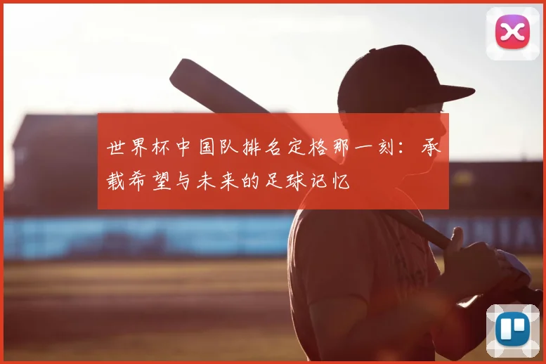 世界杯中国队排名定格那一刻：承载希望与未来的足球记忆
