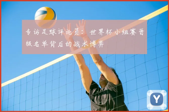 专访足球评论员：世界杯小组赛晋级名单背后的战术博弈