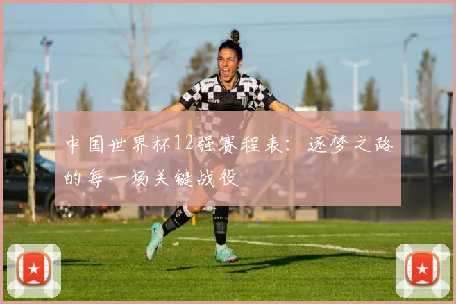 中国世界杯12强赛程表：逐梦之路的每一场关键战役