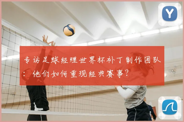 专访足球经理世界杯补丁制作团队：他们如何重现经典赛事？