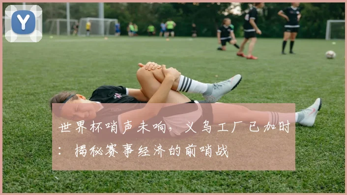 世界杯哨声未响，义乌工厂已加时：揭秘赛事经济的前哨战