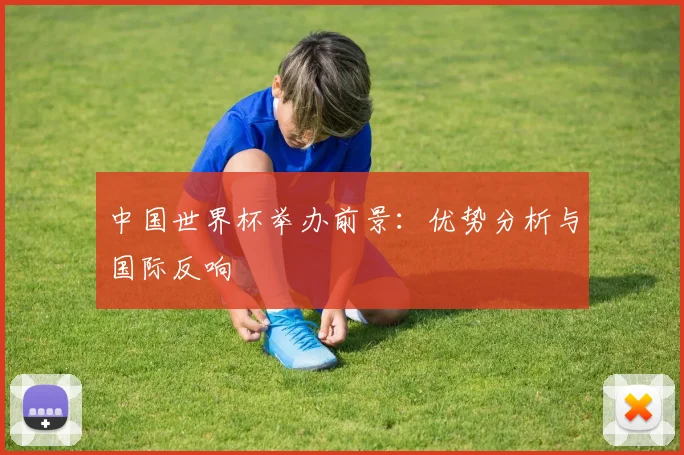 中国世界杯举办前景：优势分析与国际反响