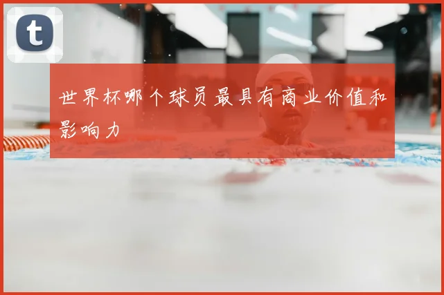 世界杯哪个球员最具有商业价值和影响力
