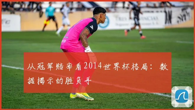 从冠军赔率看2014世界杯格局：数据揭示的胜负手