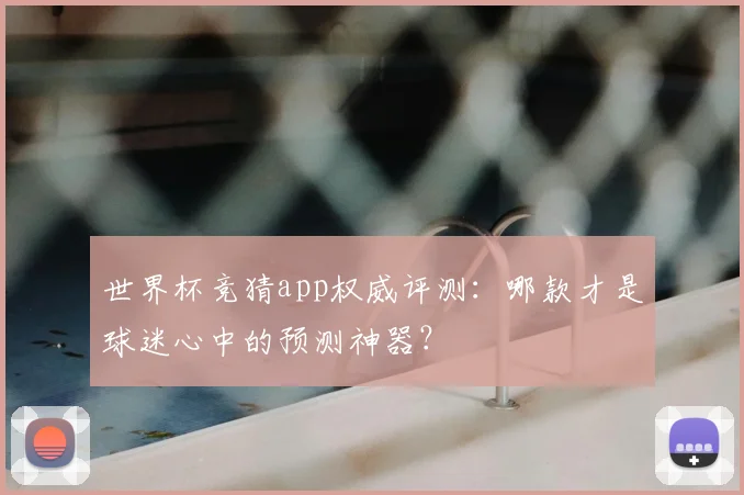 世界杯竞猜app权威评测：哪款才是球迷心中的预测神器？