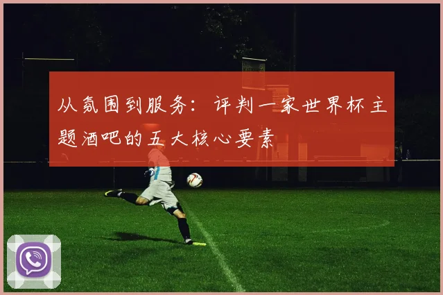 从氛围到服务：评判一家世界杯主题酒吧的五大核心要素