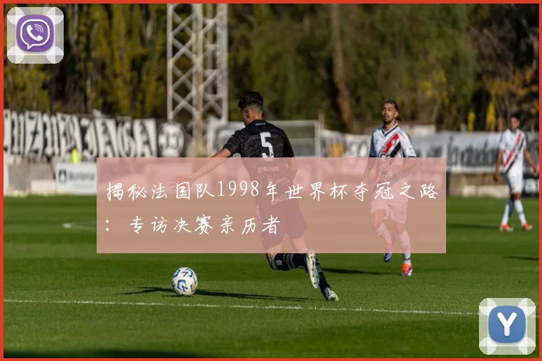 揭秘法国队1998年世界杯夺冠之路：专访决赛亲历者