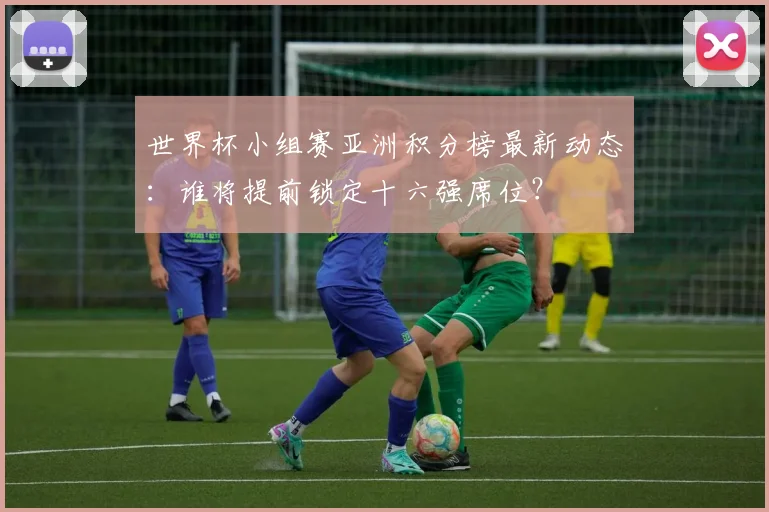 世界杯小组赛亚洲积分榜最新动态：谁将提前锁定十六强席位？